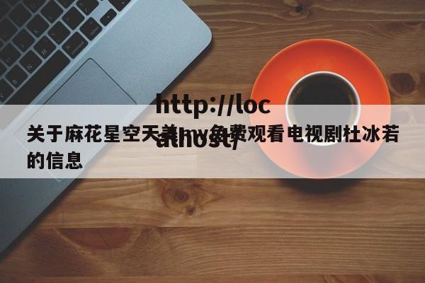关于麻花星空天美mv免费观看电视剧杜冰若的信息