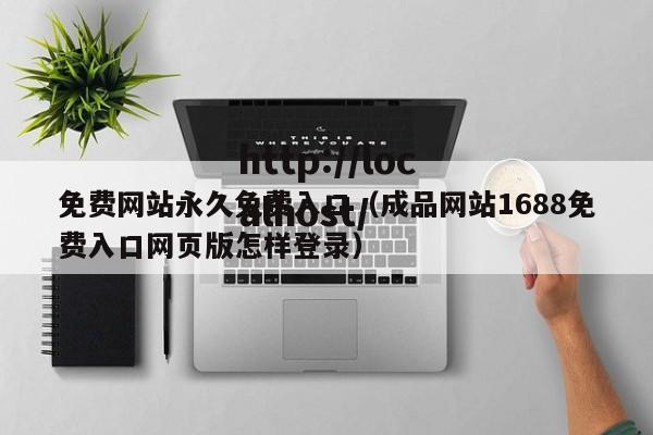 免费网站永久免费入口（成品网站1688免费入口网页版怎样登录）