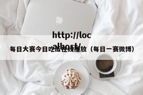 每日大赛今日吃瓜在线播放（每日一赛微博）