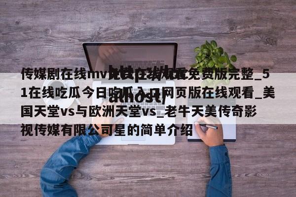 传媒剧在线mv免费在线观看免费版完整_51在线吃瓜今日吃瓜入口网页版在线观看_美国天堂vs与欧洲天堂vs_老牛天美传奇影视传媒有限公司星的简单介绍